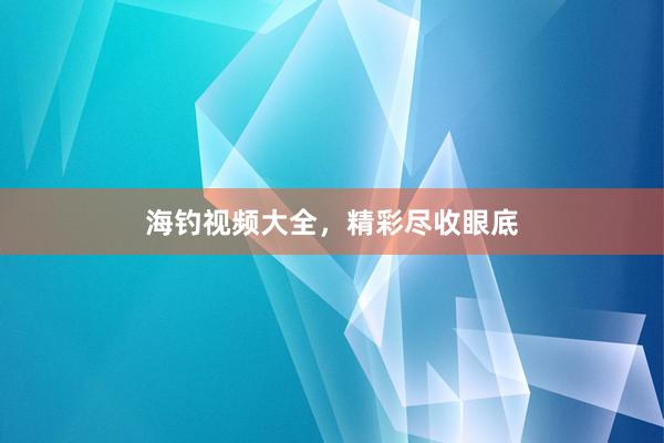 海钓视频大全，精彩尽收眼底