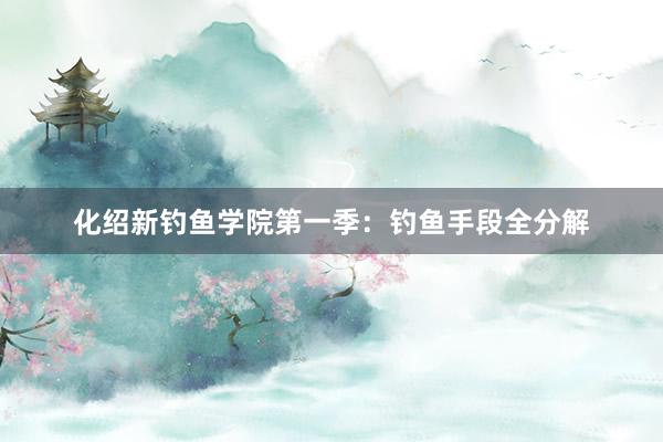 化绍新钓鱼学院第一季：钓鱼手段全分解