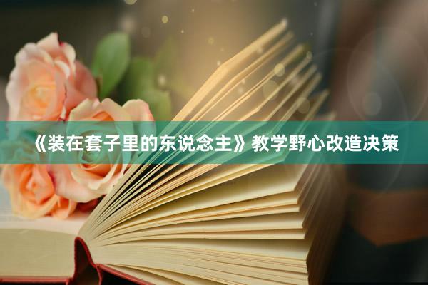 《装在套子里的东说念主》教学野心改造决策